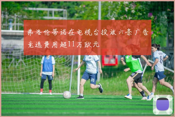 弗洛伦蒂诺在电视台投放六条广告竞选费用超11万欧元