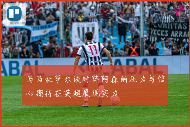 马马杜萨尔谈对阵阿森纳压力与信心期待在英超展现实力