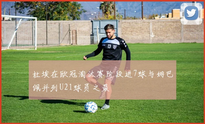 杜埃在欧冠淘汰赛阶段进7球与姆巴佩并列U21球员之最