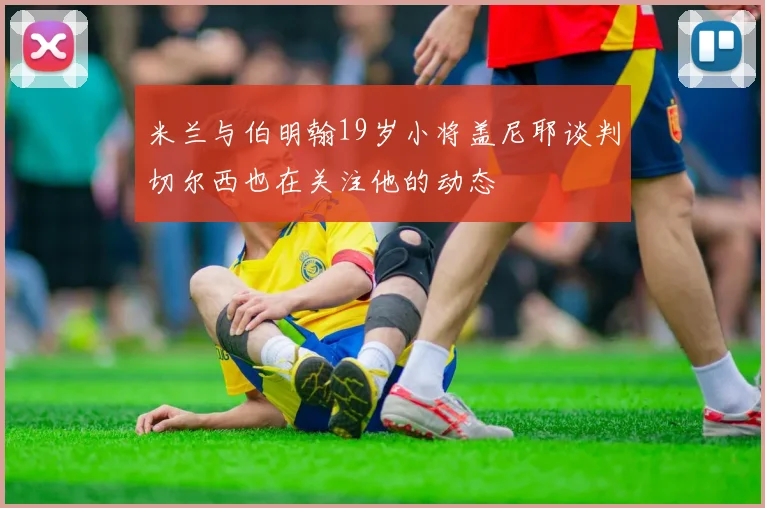 米兰与伯明翰19岁小将盖尼耶谈判切尔西也在关注他的动态