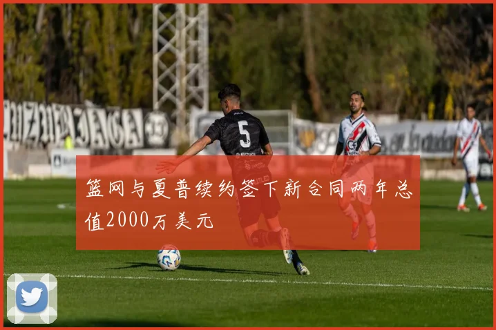 篮网与夏普续约签下新合同两年总值2000万美元