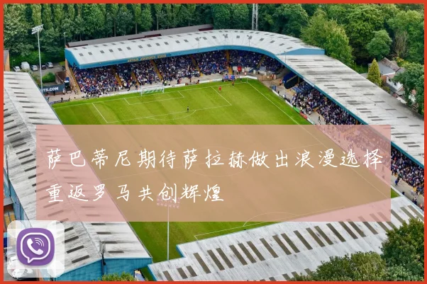 萨巴蒂尼期待萨拉赫做出浪漫选择重返罗马共创辉煌