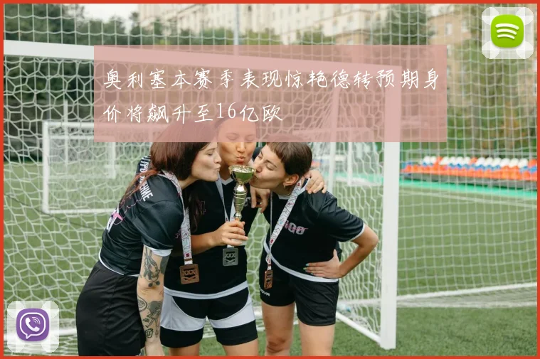 奥利塞本赛季表现惊艳德转预期身价将飙升至16亿欧