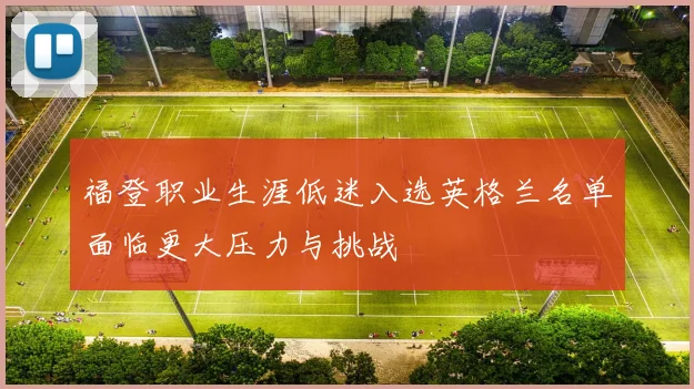 福登职业生涯低迷入选英格兰名单面临更大压力与挑战