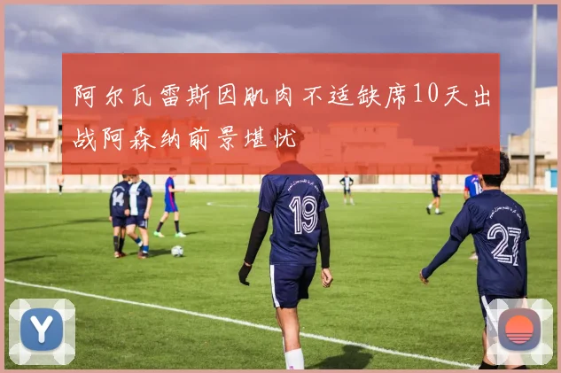 阿尔瓦雷斯因肌肉不适缺席10天出战阿森纳前景堪忧