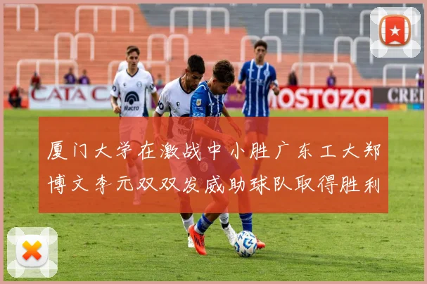 厦门大学在激战中小胜广东工大郑博文李元双双发威助球队取得胜利