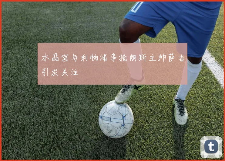 水晶宫与利物浦争抢朗斯主帅萨吉引发关注