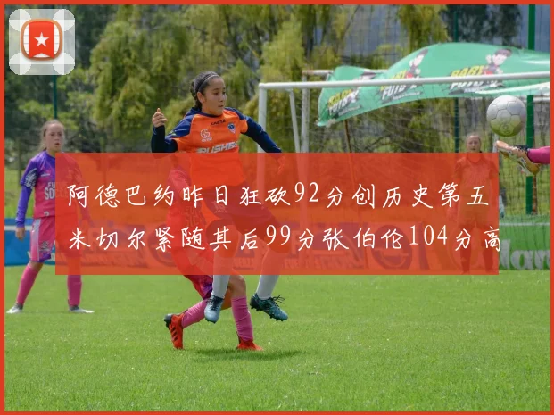 阿德巴约昨日狂砍92分创历史第五米切尔紧随其后99分张伯伦104分高居第一