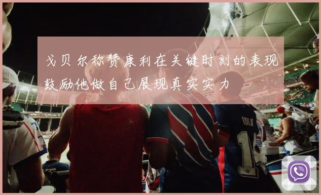 戈贝尔称赞康利在关键时刻的表现鼓励他做自己展现真实实力
