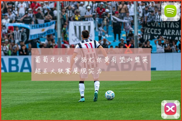葡萄牙体育中场尤尔曼有望加盟英超五大联赛展现实力