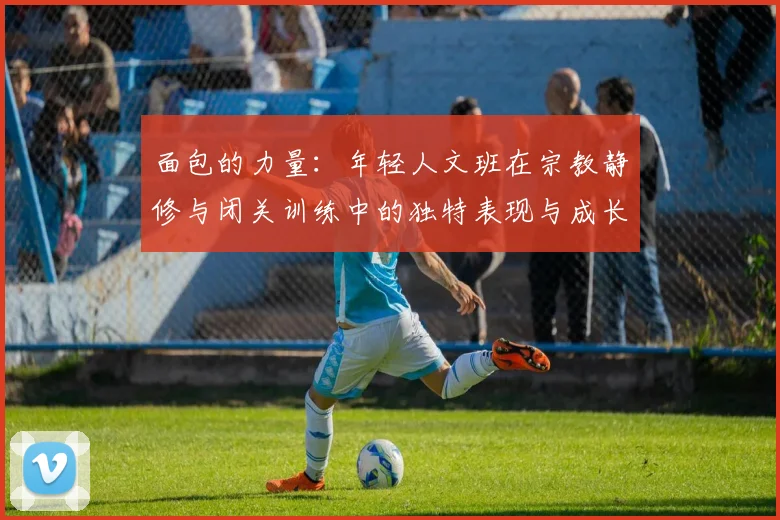 面包的力量：年轻人文班在宗教静修与闭关训练中的独特表现与成长