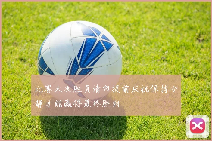 比赛未决胜负请勿提前庆祝保持冷静才能赢得最终胜利