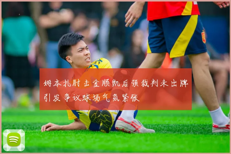 姆本扎肘击金顺凯后颈裁判未出牌引发争议球场气氛紧张