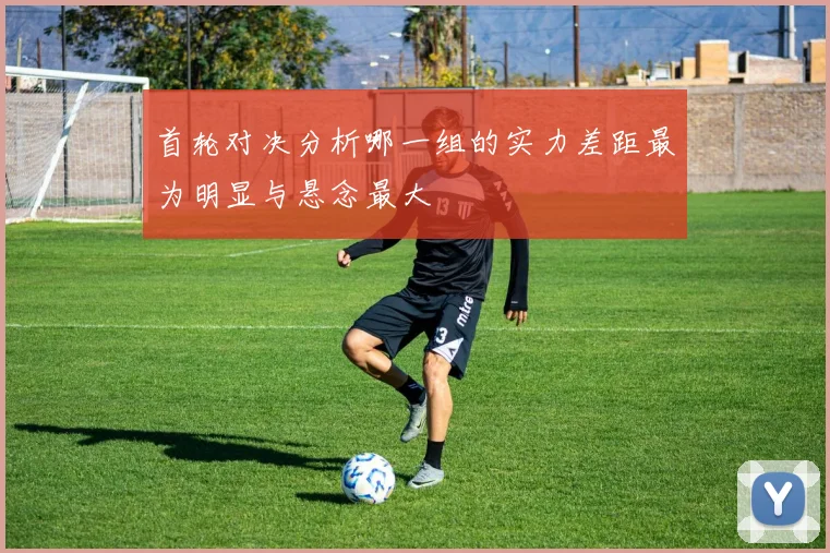 首轮对决分析哪一组的实力差距最为明显与悬念最大