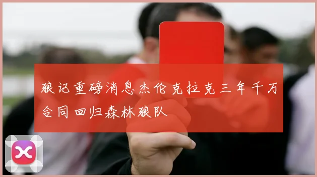 狼记重磅消息杰伦克拉克三年千万合同回归森林狼队