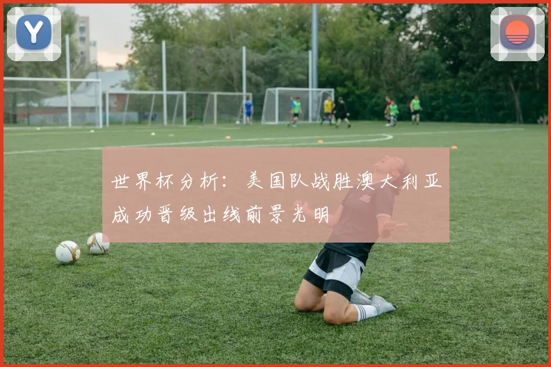 世界杯分析：美国队战胜澳大利亚成功晋级出线前景光明