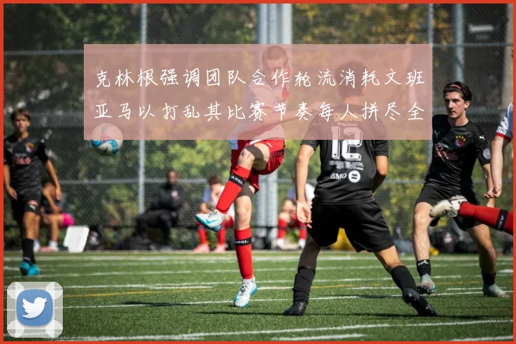 克林根强调团队合作轮流消耗文班亚马以打乱其比赛节奏每人拼尽全力五到六分钟