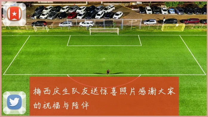 梅西庆生队友送惊喜照片感谢大家的祝福与陪伴