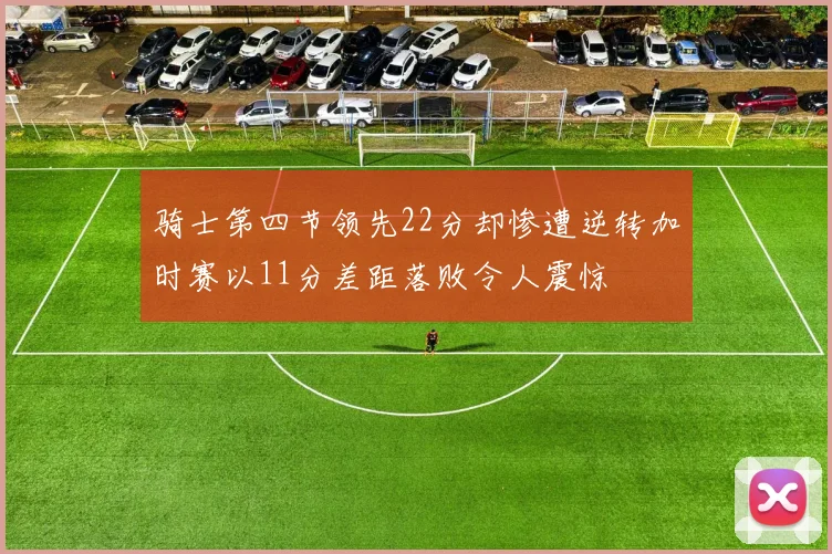 骑士第四节领先22分却惨遭逆转加时赛以11分差距落败令人震惊