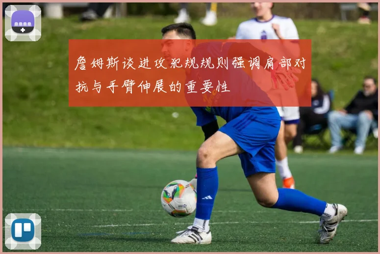 詹姆斯谈进攻犯规规则强调肩部对抗与手臂伸展的重要性
