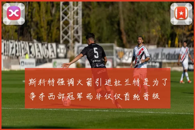 斯科特强调火箭引进杜兰特是为了争夺西部冠军而非仅仅首轮晋级
