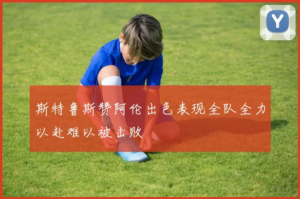 斯特鲁斯赞阿伦出色表现全队全力以赴难以被击败
