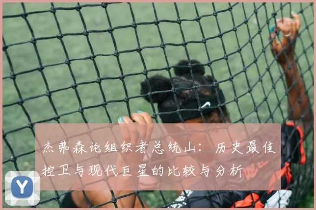 杰弗森论组织者总统山：历史最佳控卫与现代巨星的比较与分析