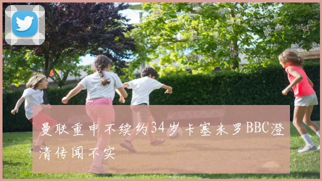 曼联重申不续约34岁卡塞米罗BBC澄清传闻不实