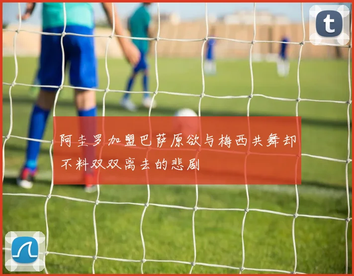 阿圭罗加盟巴萨原欲与梅西共舞却不料双双离去的悲剧