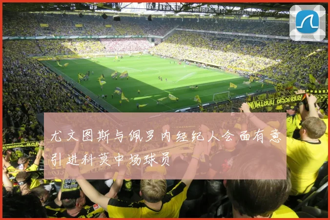 尤文图斯与佩罗内经纪人会面有意引进科莫中场球员