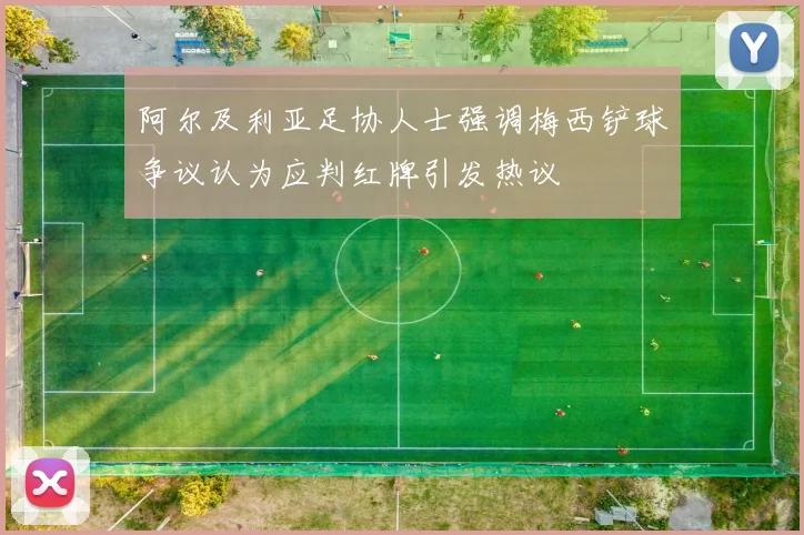 阿尔及利亚足协人士强调梅西铲球争议认为应判红牌引发热议