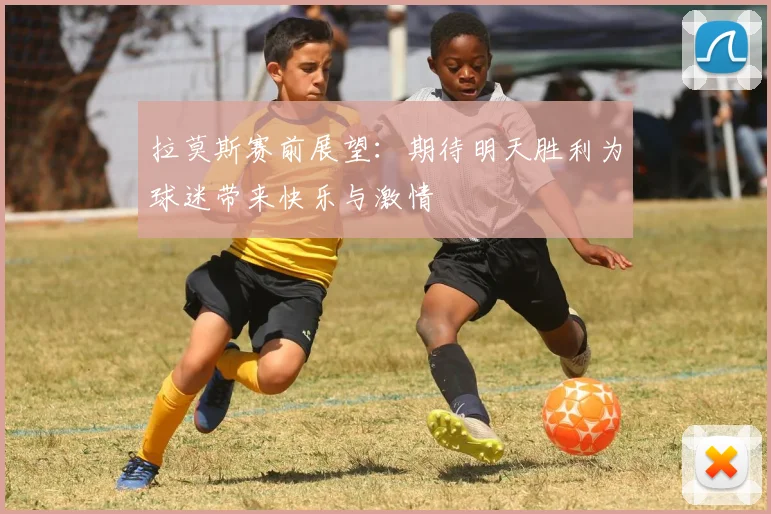 拉莫斯赛前展望：期待明天胜利为球迷带来快乐与激情