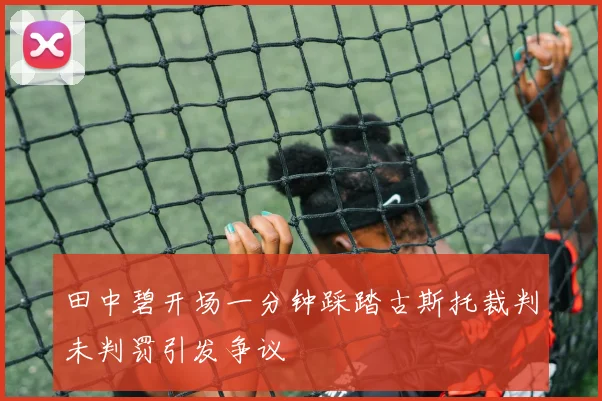 田中碧开场一分钟踩踏古斯托裁判未判罚引发争议