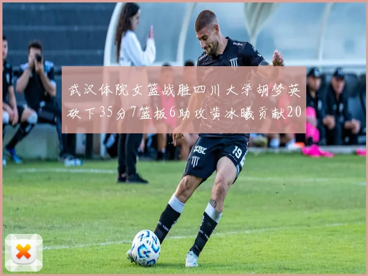 武汉体院女篮战胜四川大学胡梦英砍下35分7篮板6助攻黄冰曦贡献20分