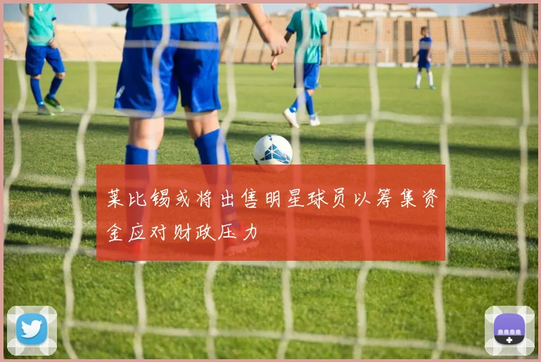 莱比锡或将出售明星球员以筹集资金应对财政压力